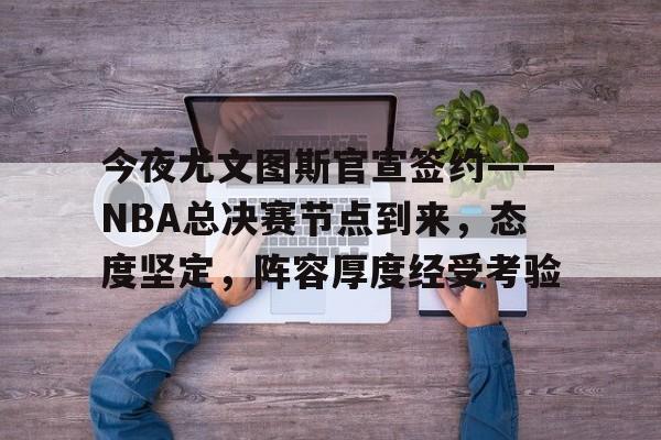 多宝网站 -包含今夜尤文图斯官宣签约——NBA总决赛节点到来，态度坚定，阵容厚度经受考验的词条